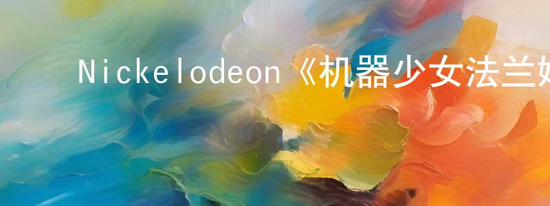 ﻿白婵婵发布﻿Nickelodeon《机器少女法兰姬第二季》迅雷下载/在线观看/百度云-魔幻/科幻-美剧天堂